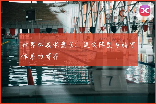 世界杯战术盘点:进攻阵型与防守体系的博弈