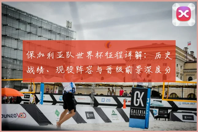 保加利亚队世界杯征程详解:历史战绩、现役阵容与晋级前景深度分析