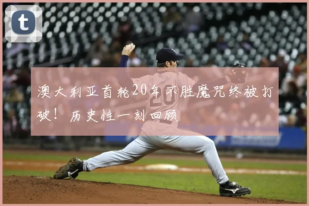 澳大利亚首轮20年不胜魔咒终被打破!历史性一刻回顾