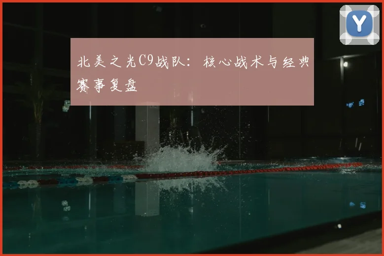 北美之光C9战队：核心战术与经典赛事复盘
