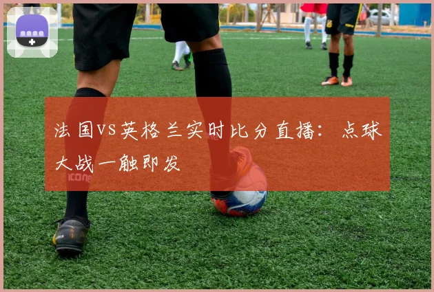 法国vs英格兰实时比分直播:点球大战一触即发