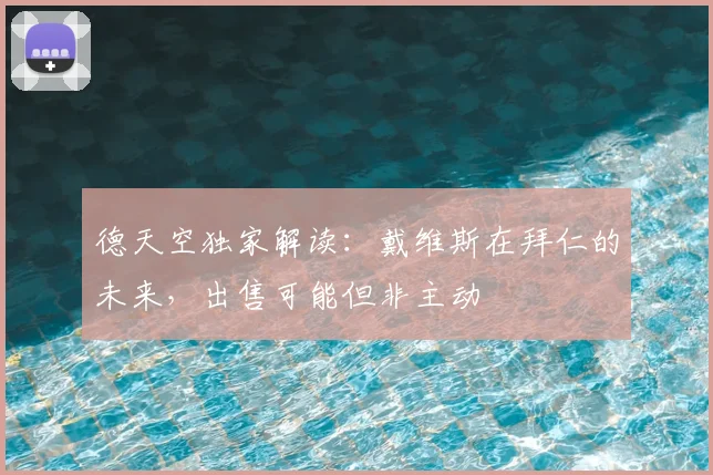 德天空独家解读:戴维斯在拜仁的未来,出售可能但非主动