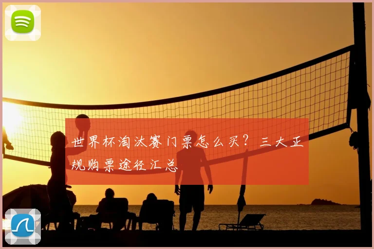 世界杯淘汰赛门票怎么买?三大正规购票途径汇总