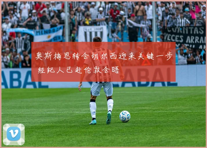 奥斯梅恩转会切尔西迎来关键一步 经纪人已赴伦敦会晤