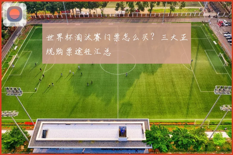 世界杯淘汰赛门票怎么买?三大正规购票途径汇总