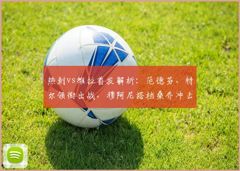 热刺vs维拉首发解析:范德芬、特尔领衔出战,穆阿尼搭档桑乔冲击维拉后防,附双方历史交锋与2026赛季看点