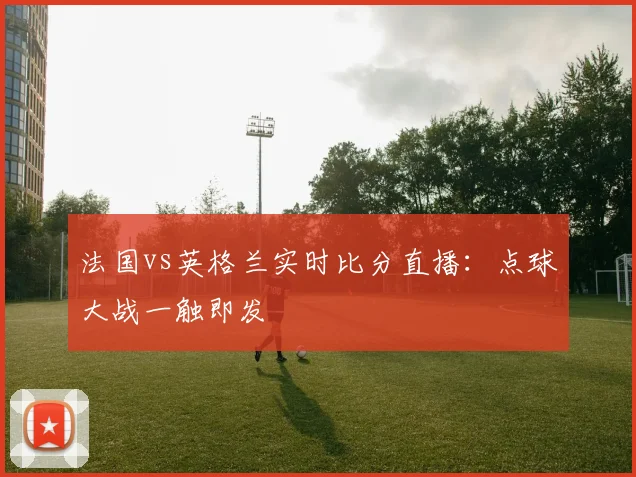 法国vs英格兰实时比分直播:点球大战一触即发