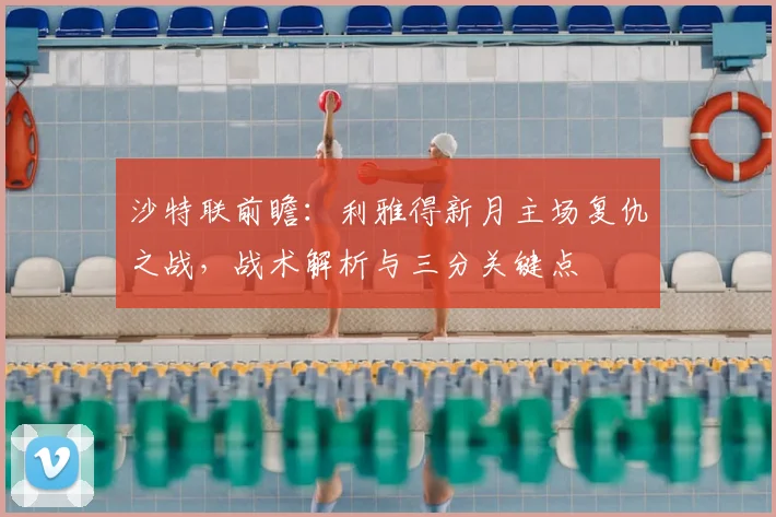 沙特联前瞻:利雅得新月主场复仇之战,战术解析与三分关键点