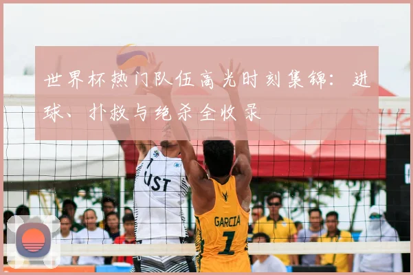 世界杯热门队伍高光时刻集锦:进球、扑救与绝杀全收录