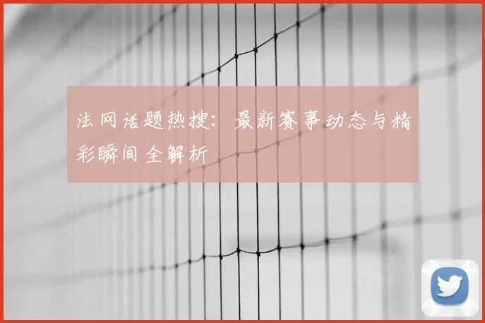 法网话题热搜:最新赛事动态与精彩瞬间全解析