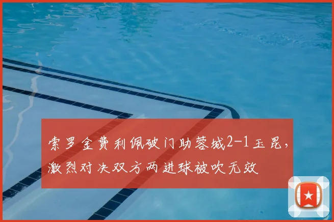 索罗金费利佩破门助蓉城2-1玉昆,激烈对决双方两进球被吹无效