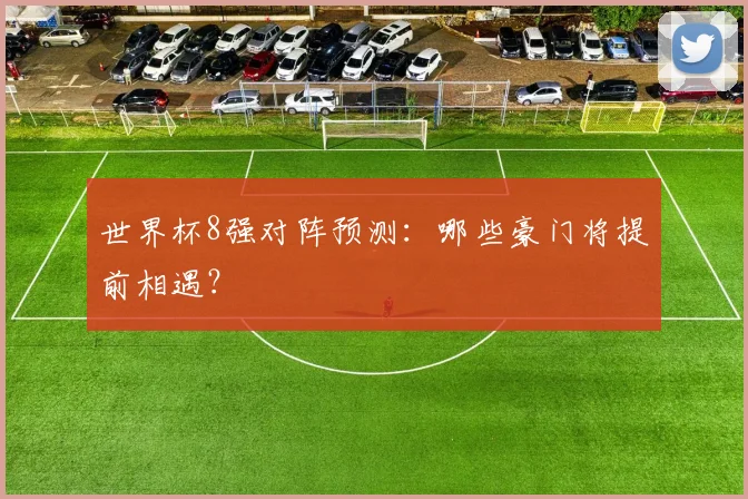 世界杯8强对阵预测:哪些豪门将提前相遇?