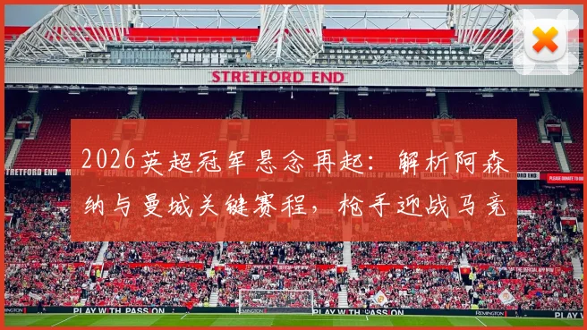 2026英超冠军悬念再起:解析阿森纳与曼城关键赛程,枪手迎战马竞,蓝月亮直面7天3赛考验