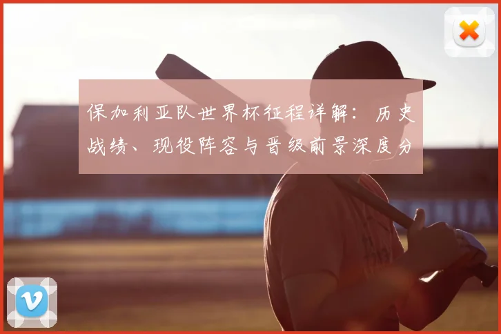 保加利亚队世界杯征程详解:历史战绩、现役阵容与晋级前景深度分析